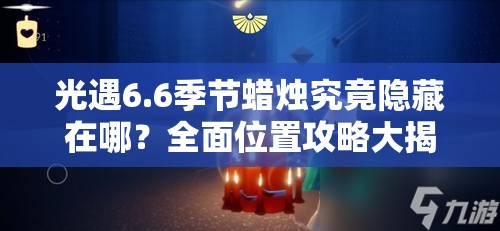 光遇6.6季节蜡烛究竟隐藏在哪？全面位置攻略大揭秘！