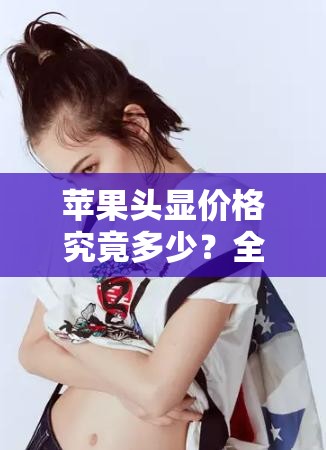 苹果头显价格究竟多少？全面揭秘价格与深度体验分析