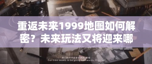 重返未来1999地图如何解密？未来玩法又将迎来哪些革命性变革？