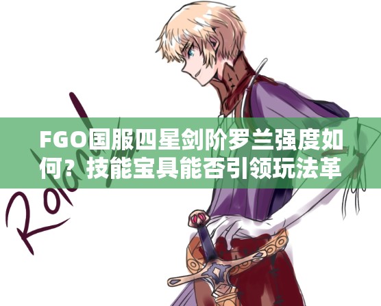 FGO国服四星剑阶罗兰强度如何？技能宝具能否引领玩法革命？