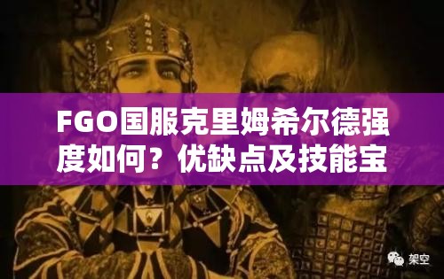 FGO国服克里姆希尔德强度如何？优缺点及技能宝具全面解析