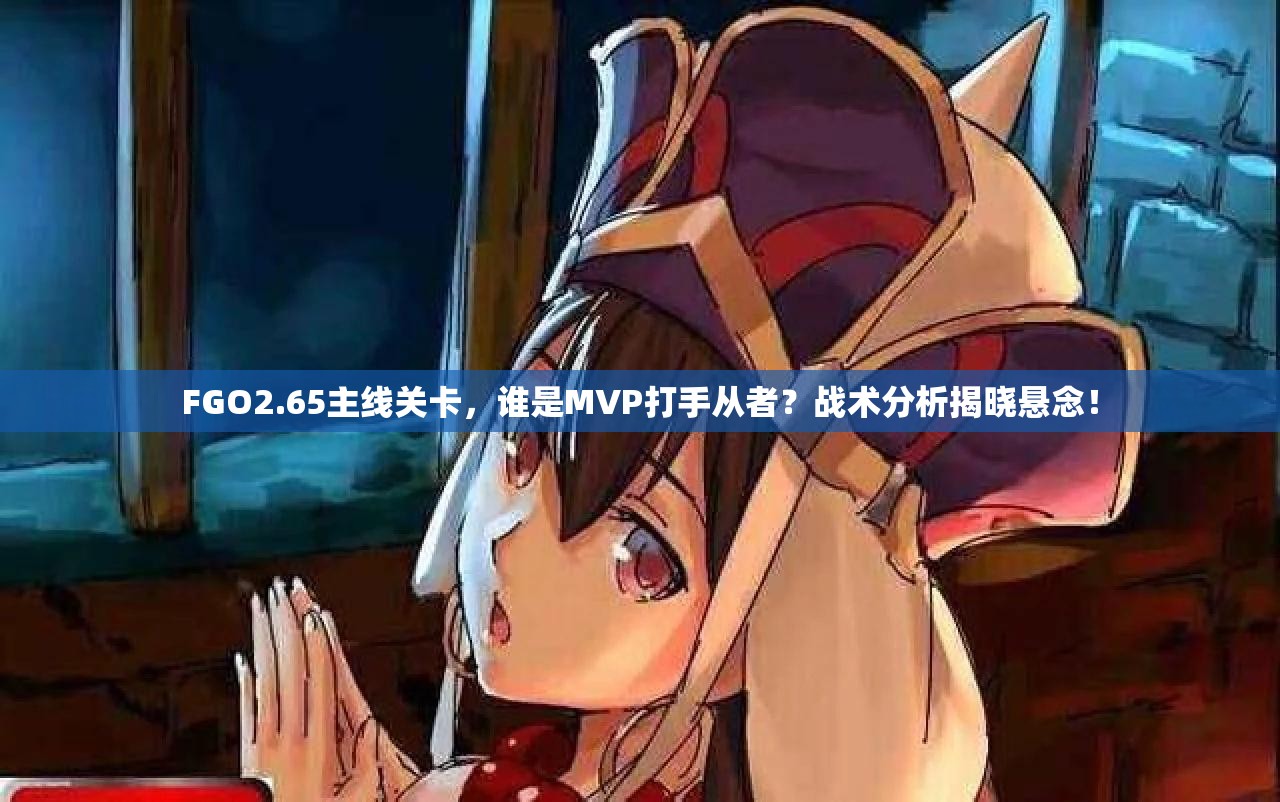 FGO2.65主线关卡，谁是MVP打手从者？战术分析揭晓悬念！