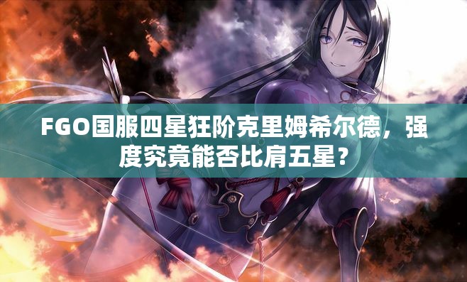 FGO国服四星狂阶克里姆希尔德，强度究竟能否比肩五星？