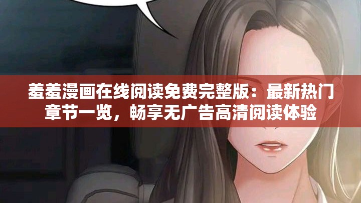 羞羞漫画在线阅读免费完整版：最新热门章节一览，畅享无广告高清阅读体验