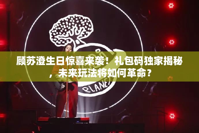 顾苏澄生日惊喜来袭！礼包码独家揭秘，未来玩法将如何革命？