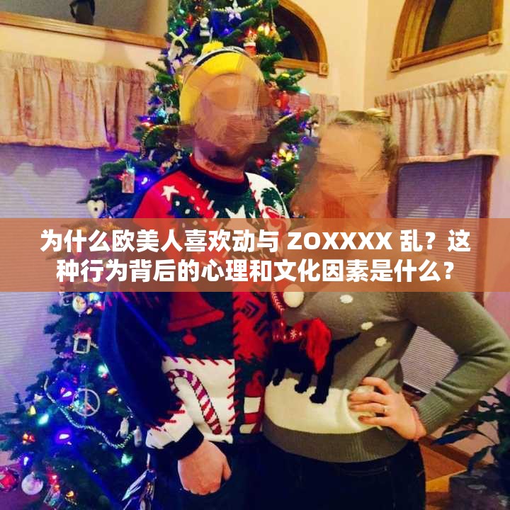 为什么欧美人喜欢动与 ZOXXXX 乱？这种行为背后的心理和文化因素是什么？