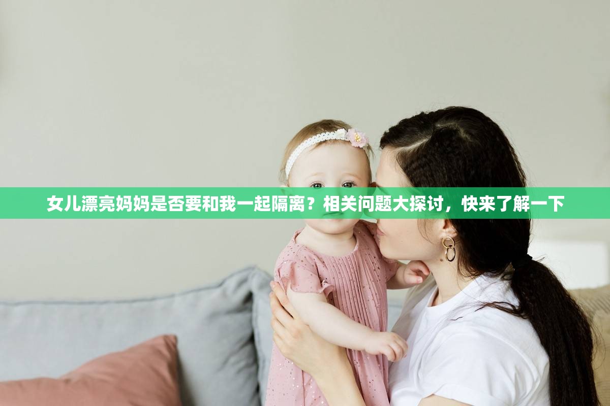 女儿漂亮妈妈是否要和我一起隔离？相关问题大探讨，快来了解一下