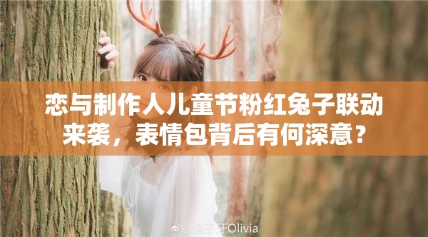 恋与制作人儿童节粉红兔子联动来袭，表情包背后有何深意？