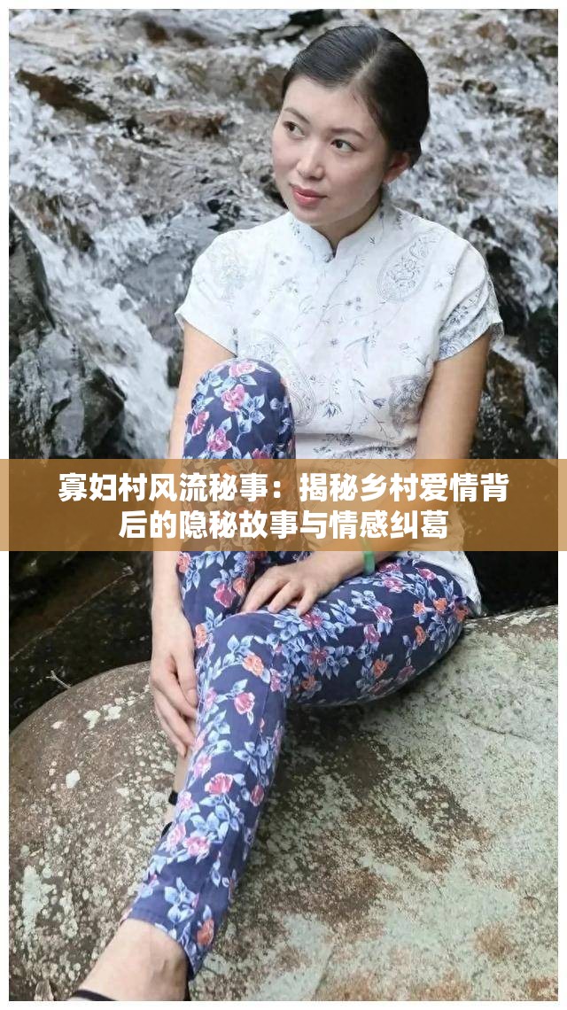 寡妇村风流秘事：揭秘乡村爱情背后的隐秘故事与情感纠葛