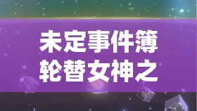 未定事件簿轮替女神之影大更新，未来玩法将如何革命性变革？