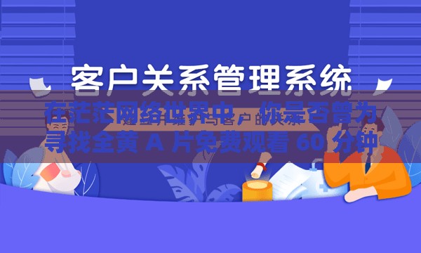 在茫茫网络世界中，你是否曾为寻找全黄 A 片免费观看 60 分钟而苦恼？别担心，今天我揭开这个谜团，让你轻松找到心仪的影片准备好了吗？让我们一起踏上这场充满惊喜的探索之旅吧