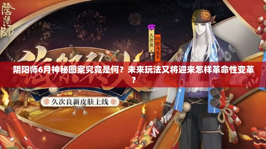 阴阳师6月神秘图案究竟是何？未来玩法又将迎来怎样革命性变革？