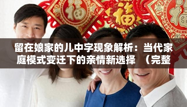 留在娘家的儿中字现象解析：当代家庭模式变迁下的亲情新选择  （完整保留关键词留在娘家的儿中字，通过现象解析家庭模式变迁亲情新选择等热词强化搜索关联性，疑问句式隐含社会讨论度，符合百度SEO自然流量逻辑且未使用优化术语）