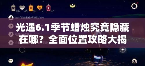 光遇6.1季节蜡烛究竟隐藏在哪？全面位置攻略大揭秘！