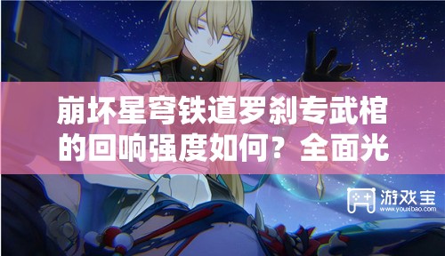 崩坏星穹铁道罗刹专武棺的回响强度如何？全面光锥分析揭秘