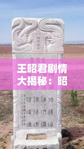 王昭君剧情大揭秘：昭君出塞背后有着怎样的故事和情感纠葛？