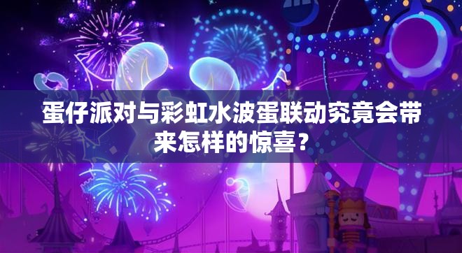 蛋仔派对与彩虹水波蛋联动究竟会带来怎样的惊喜？