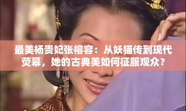 最美杨贵妃张榕容：从妖猫传到现代荧幕，她的古典美如何征服观众？