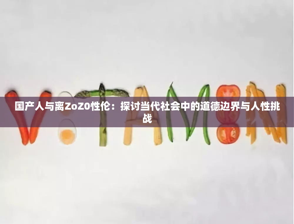 国产人与离ZoZ0性伦：探讨当代社会中的道德边界与人性挑战