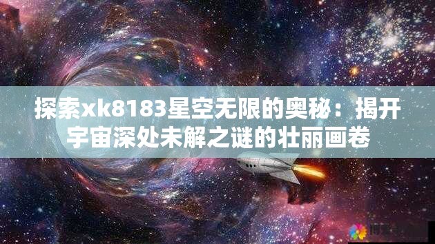 探索xk8183星空无限的奥秘：揭开宇宙深处未解之谜的壮丽画卷