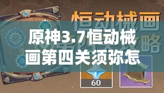 原神3.7恒动械画第四关须弥怎么过？揭秘攻略演变史及通关秘诀