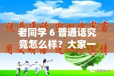 老同学 6 普通话究竟怎么样？大家一起来探讨其特点与优势