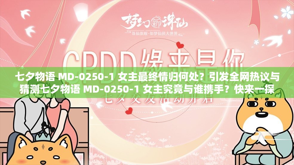 七夕物语 MD-0250-1 女主最终情归何处？引发全网热议与猜测七夕物语 MD-0250-1 女主究竟与谁携手？快来一探究竟想知道七夕物语 MD-0250-1 女主和谁走到了一起？赶紧围观探究七夕物语 MD-0250-1 女主的情感归属，究竟与谁共谱恋曲？