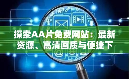 探索AA片免费网站：最新资源、高清画质与便捷下载指南，满足你的观影需求