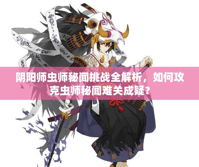 阴阳师虫师秘闻挑战全解析，如何攻克虫师秘闻难关成疑？