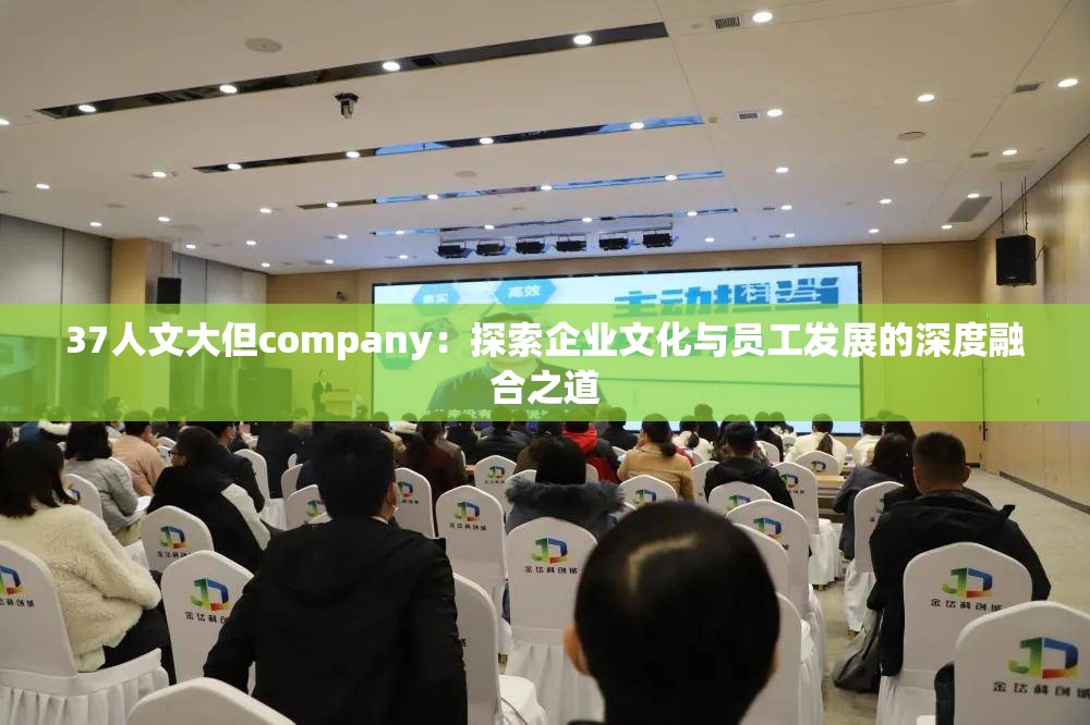 37人文大但company：探索企业文化与员工发展的深度融合之道