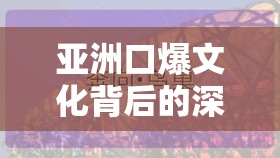 亚洲口爆文化背后的深层含义：探索其历史渊源与社会影响，了解亚洲口爆在现代社会中的独特地位与意义