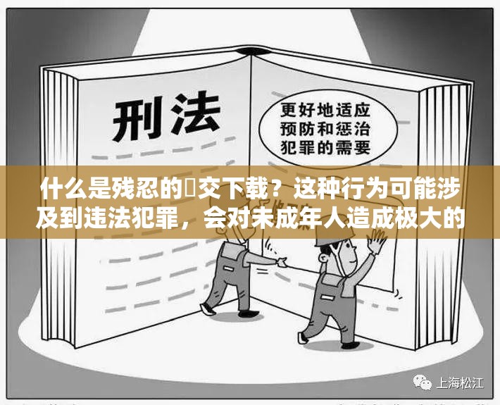 什么是残忍的㓜交下载？这种行为可能涉及到违法犯罪，会对未成年人造成极大的伤害和心理阴影，我们应该坚决抵制和反对这种行为同时，我们也应该加强对未成年人的保护和教育，提高他们的自我保护意识和能力，让他们能够健康快乐地成长