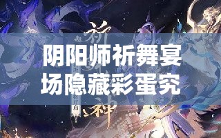 阴阳师祈舞宴场隐藏彩蛋究竟藏身何处？全面解析彩蛋位置揭秘悬念