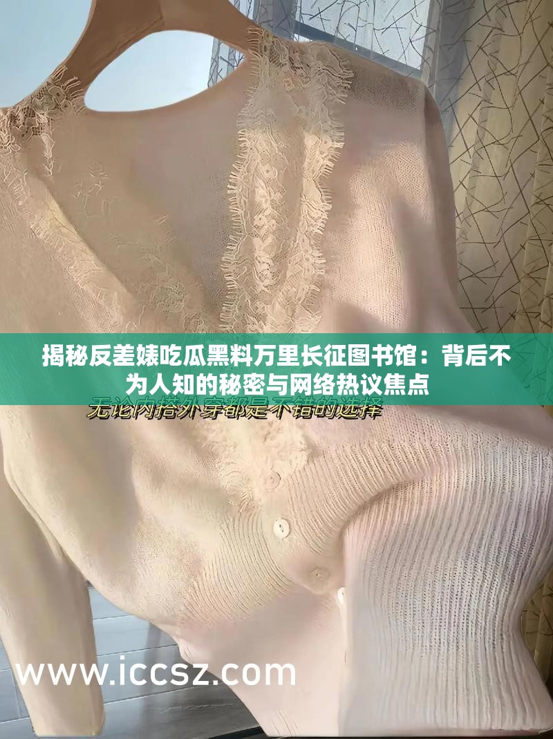 揭秘反差婊吃瓜黑料万里长征图书馆：背后不为人知的秘密与网络热议焦点