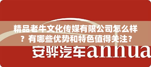 精品老牛文化传媒有限公司怎么样？有哪些优势和特色值得关注？