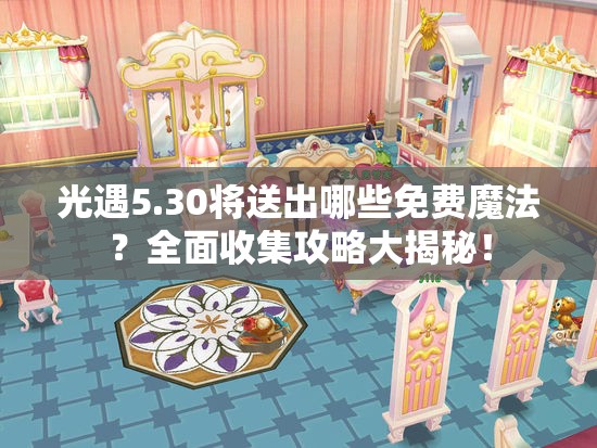 光遇5.30将送出哪些免费魔法？全面收集攻略大揭秘！