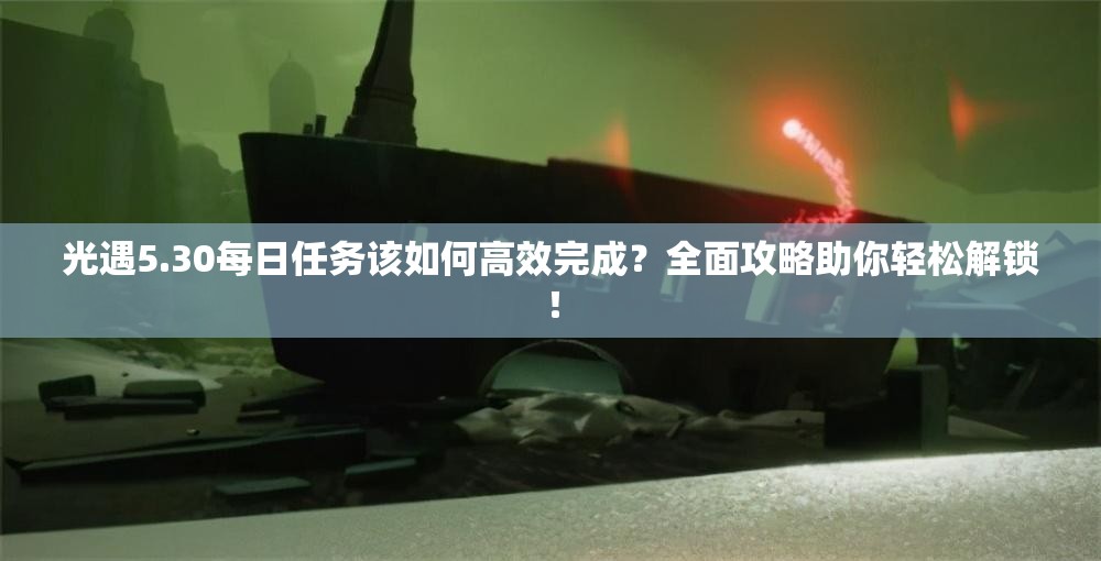 光遇5.30每日任务该如何高效完成？全面攻略助你轻松解锁！
