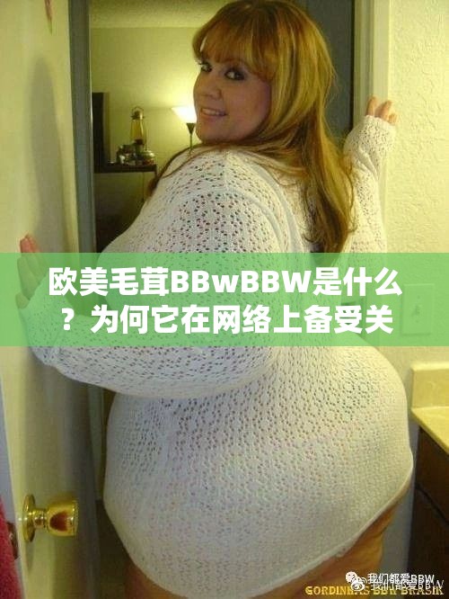 欧美毛茸BBwBBW是什么？为何它在网络上备受关注？一起来探究