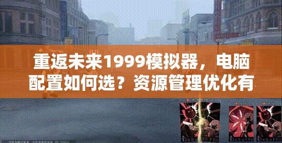 重返未来1999模拟器，电脑配置如何选？资源管理优化有秘诀吗？