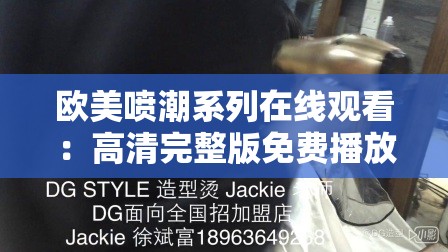 欧美喷潮系列在线观看：高清完整版免费播放，最新资源一网打尽，畅享视觉盛宴