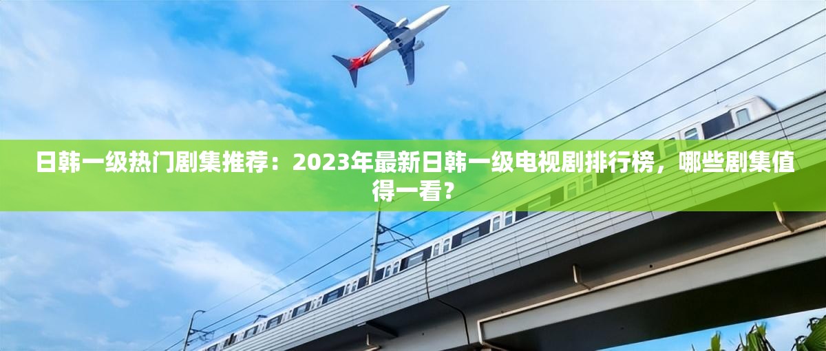 日韩一级热门剧集推荐：2023年最新日韩一级电视剧排行榜，哪些剧集值得一看？