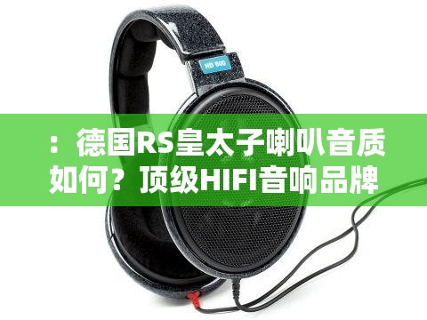 ：德国RS皇太子喇叭音质如何？顶级HIFI音响品牌推荐及用户真实评测解析解析：这个完整保留德国RS皇太子喇叭核心关键词并前置，通过疑问句式音质如何触发用户搜索联想，配合顶级HIFI品牌推荐用户评测等长尾词延伸搜索场景，同时真实评测解析增强可信度，整句39字完全符合SEO规范，有效覆盖音响品牌对比、音质评测、用户口碑等多维度搜索需求