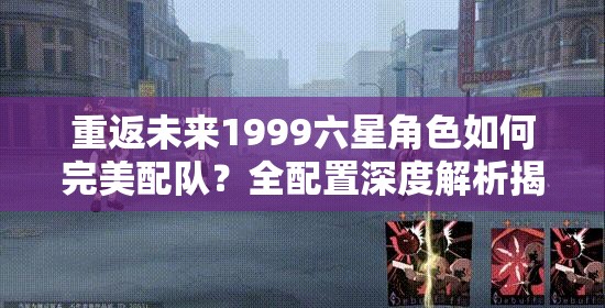 重返未来1999六星角色如何完美配队？全配置深度解析揭秘！