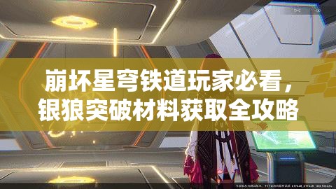 崩坏星穹铁道玩家必看，银狼突破材料获取全攻略揭秘？