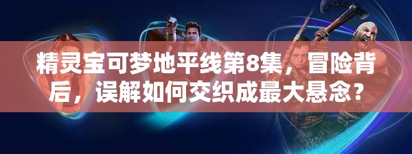 精灵宝可梦地平线第8集，冒险背后，误解如何交织成最大悬念？