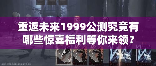 重返未来1999公测究竟有哪些惊喜福利等你来领？