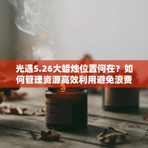 光遇5.26大蜡烛位置何在？如何管理资源高效利用避免浪费？