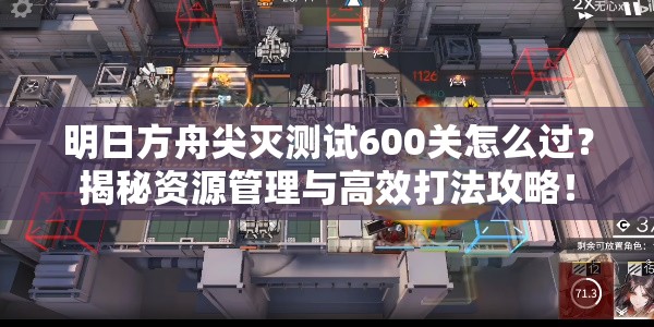 明日方舟尖灭测试600关怎么过？揭秘资源管理与高效打法攻略！