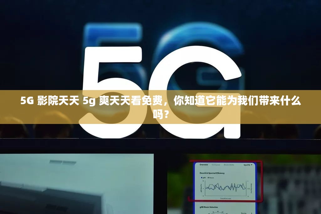 5G 影院天天 5g 爽天天看免费，你知道它能为我们带来什么吗？