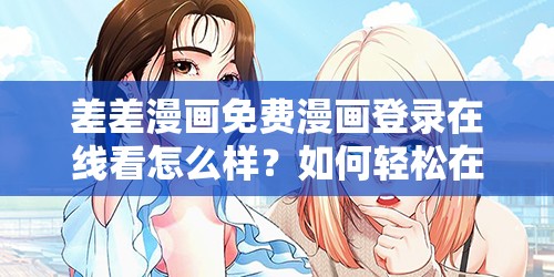 差差漫画免费漫画登录在线看怎么样？如何轻松在线观看差差漫画免费漫画？